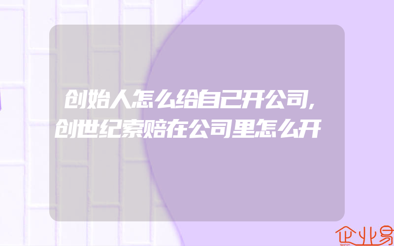 创始人怎么给自己开公司,创世纪索赔在公司里怎么开