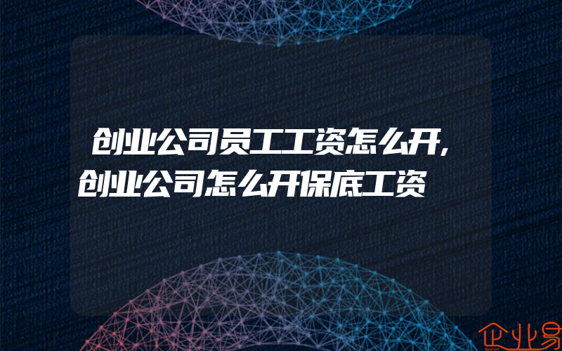 创业公司员工工资怎么开,创业公司怎么开保底工资