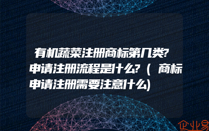 有机蔬菜注册商标第几类?申请注册流程是什么?(商标申请注册需要注意什么)