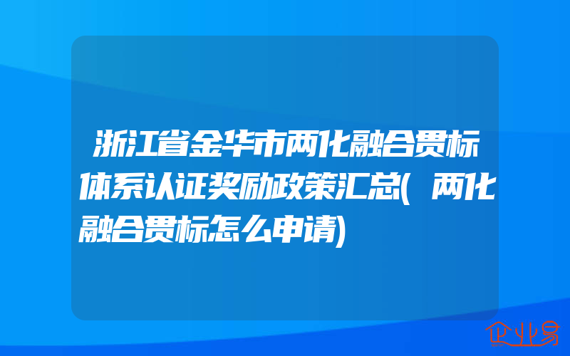 浙江省金华市两化融合贯标体系认证奖励政策汇总(两化融合贯标怎么申请)