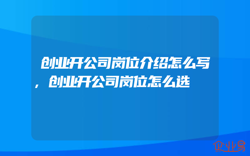 创业开公司岗位介绍怎么写,创业开公司岗位怎么选