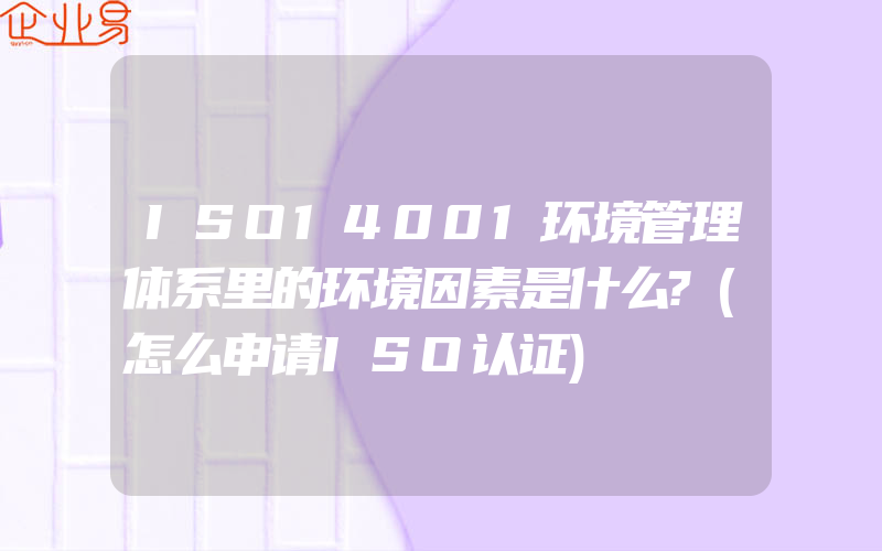 ISO14001环境管理体系里的环境因素是什么?(怎么申请ISO认证)