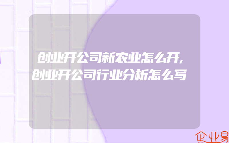 创业开公司新农业怎么开,创业开公司行业分析怎么写