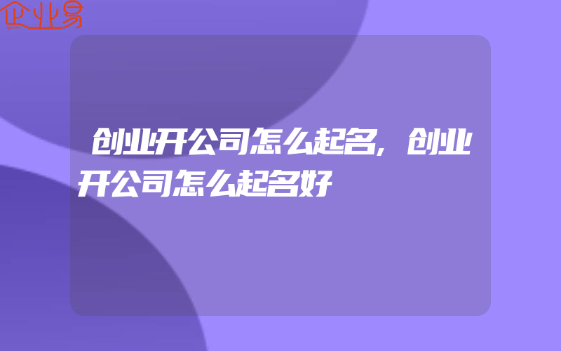 创业开公司怎么起名,创业开公司怎么起名好