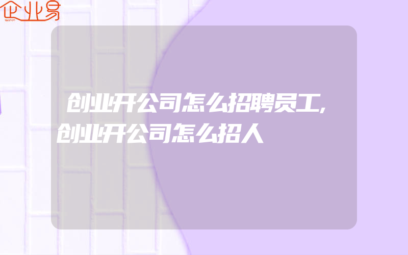 创业开公司怎么招聘员工,创业开公司怎么招人