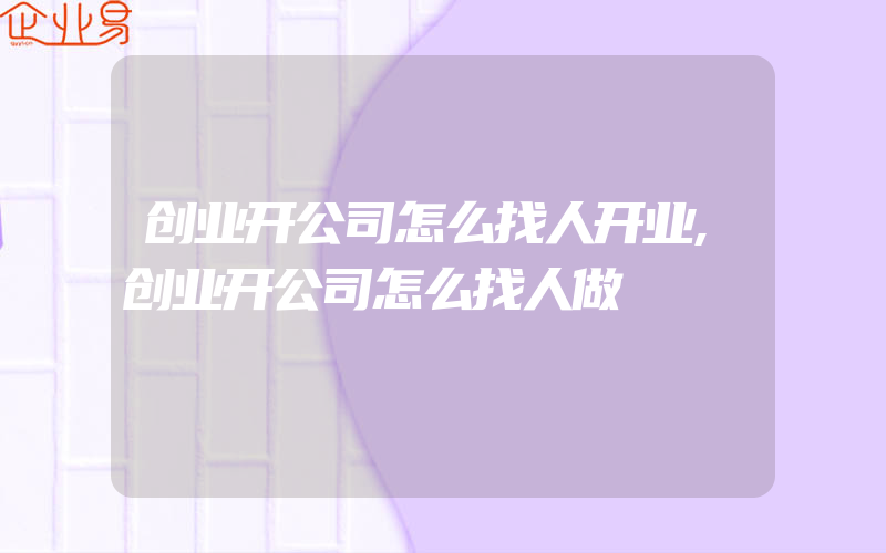 创业开公司怎么找人开业,创业开公司怎么找人做