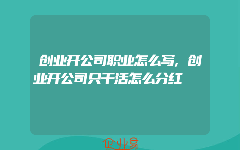 创业开公司职业怎么写,创业开公司只干活怎么分红