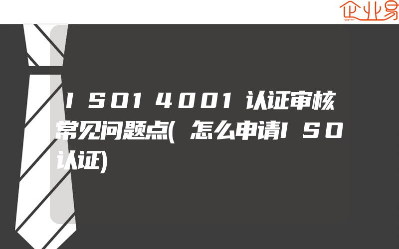 ISO14001认证审核常见问题点(怎么申请ISO认证)