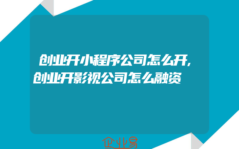 创业开小程序公司怎么开,创业开影视公司怎么融资