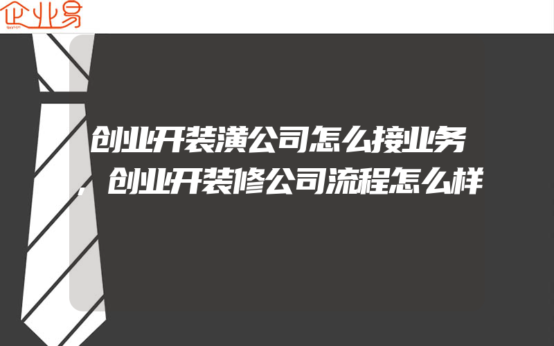 创业开装潢公司怎么接业务,创业开装修公司流程怎么样