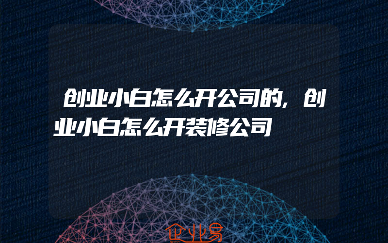 创业小白怎么开公司的,创业小白怎么开装修公司