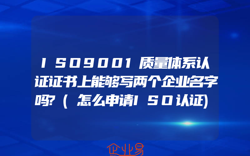 ISO9001质量体系认证证书上能够写两个企业名字吗?(怎么申请ISO认证)