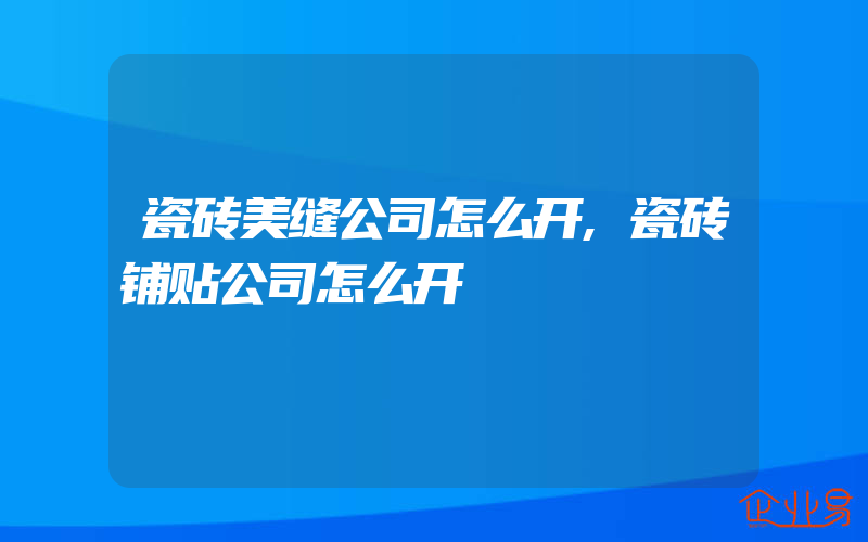 瓷砖美缝公司怎么开,瓷砖铺贴公司怎么开