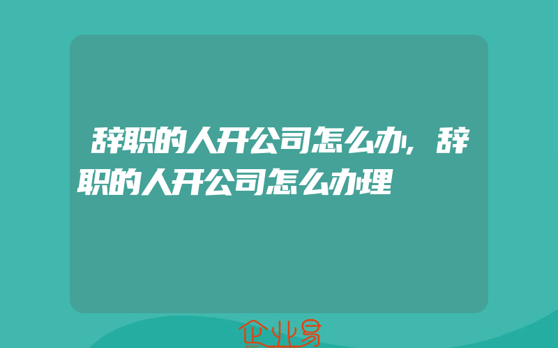 辞职的人开公司怎么办,辞职的人开公司怎么办理