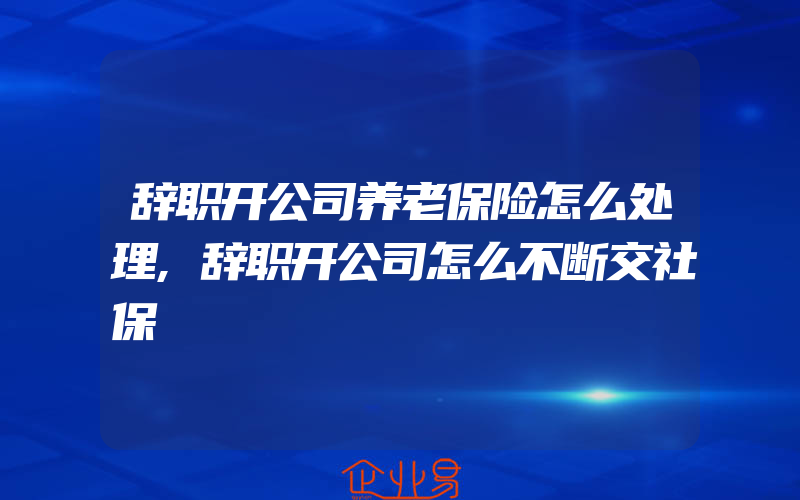 辞职开公司养老保险怎么处理,辞职开公司怎么不断交社保