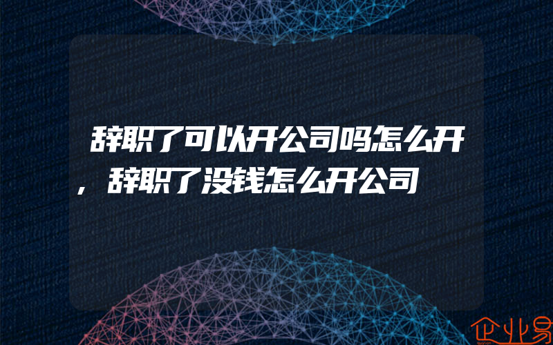 辞职了可以开公司吗怎么开,辞职了没钱怎么开公司