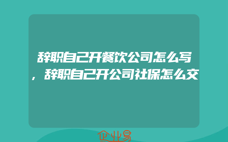 辞职自己开餐饮公司怎么写,辞职自己开公司社保怎么交