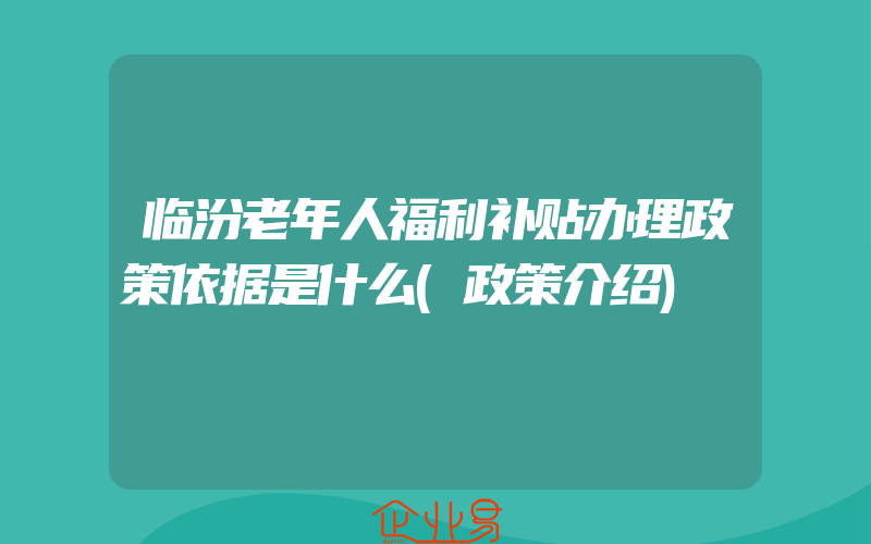 临汾老年人福利补贴办理政策依据是什么(政策介绍)