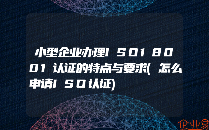 小型企业办理ISO18001认证的特点与要求(怎么申请ISO认证)