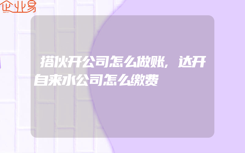 搭伙开公司怎么做账,达开自来水公司怎么缴费