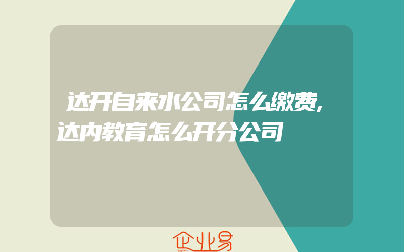 达开自来水公司怎么缴费,达内教育怎么开分公司