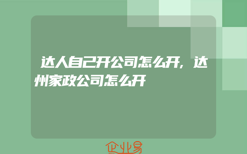 达人自己开公司怎么开,达州家政公司怎么开