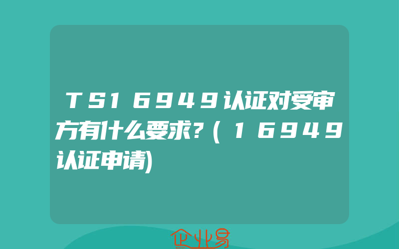 TS16949认证对受审方有什么要求？(16949认证申请)