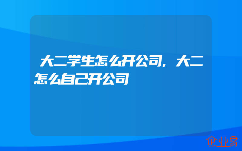 大二学生怎么开公司,大二怎么自己开公司