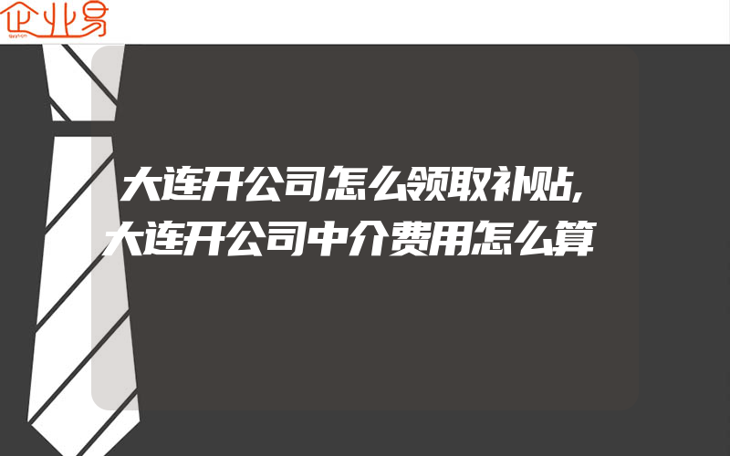 大连开公司怎么领取补贴,大连开公司中介费用怎么算