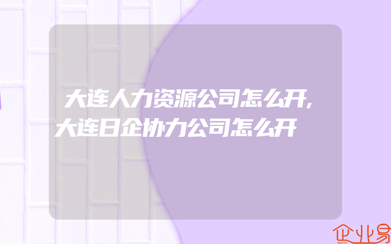 大连人力资源公司怎么开,大连日企协力公司怎么开