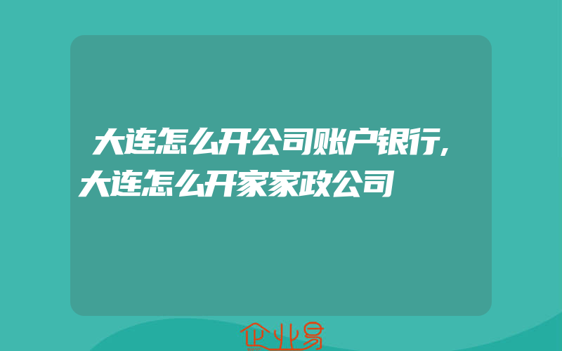 大连怎么开公司账户银行,大连怎么开家家政公司