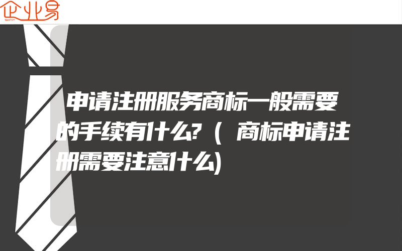 申请注册服务商标一般需要的手续有什么?(商标申请注册需要注意什么)