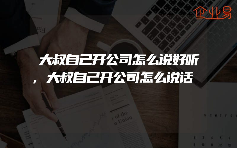 大叔自己开公司怎么说好听,大叔自己开公司怎么说话