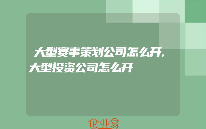 大型赛事策划公司怎么开,大型投资公司怎么开