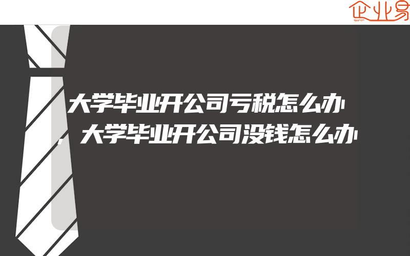 大学毕业开公司亏税怎么办,大学毕业开公司没钱怎么办