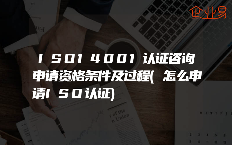 ISO14001认证咨询申请资格条件及过程(怎么申请ISO认证)