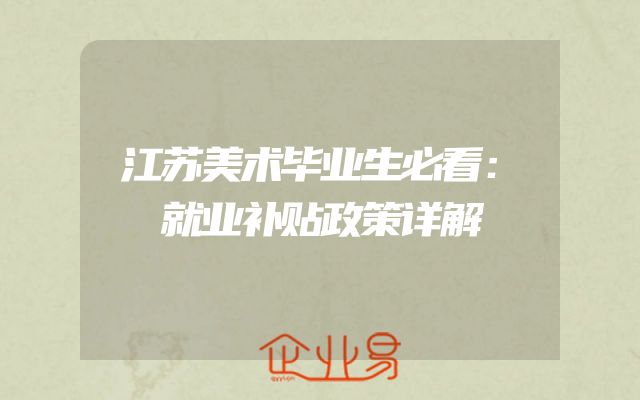 江苏美术毕业生必看：就业补贴政策详解