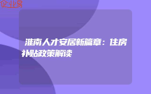 淮南人才安居新篇章：住房补贴政策解读