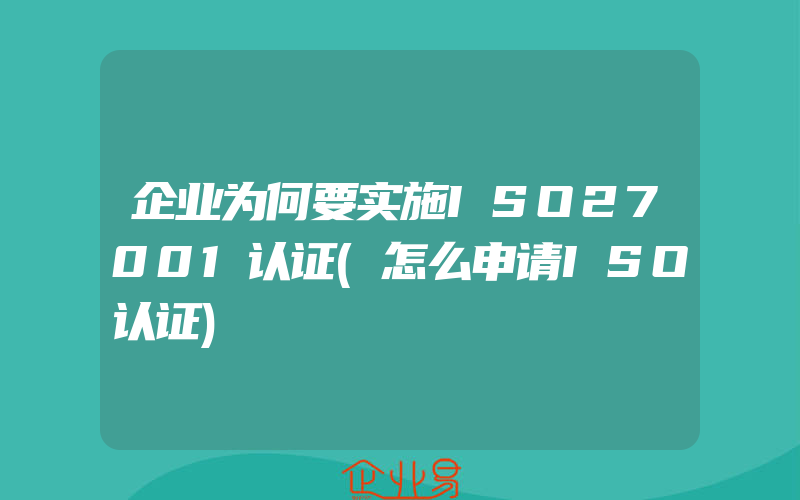 企业为何要实施ISO27001认证(怎么申请ISO认证)