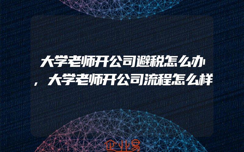 大学老师开公司避税怎么办,大学老师开公司流程怎么样