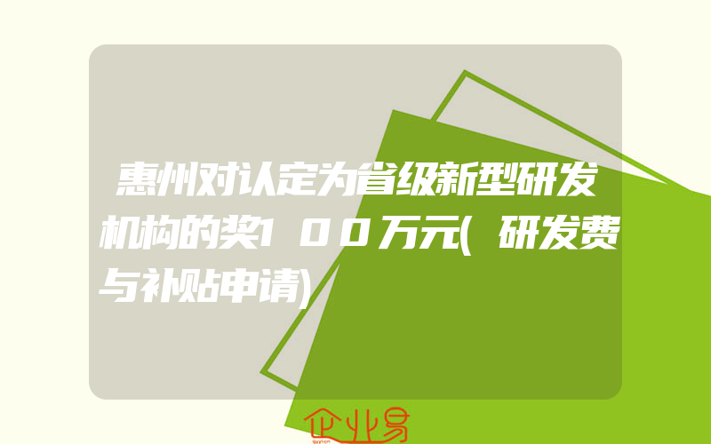 惠州对认定为省级新型研发机构的奖100万元(研发费与补贴申请)