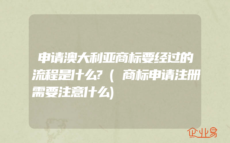 申请澳大利亚商标要经过的流程是什么?(商标申请注册需要注意什么)