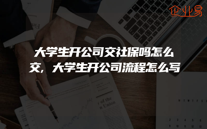 大学生开公司交社保吗怎么交,大学生开公司流程怎么写