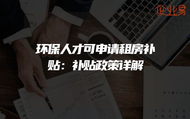 环保人才可申请租房补贴：补贴政策详解