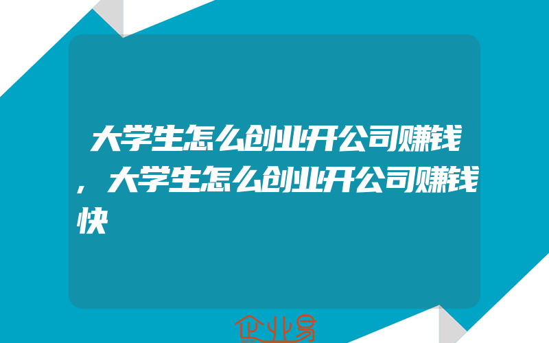 大学生怎么创业开公司赚钱,大学生怎么创业开公司赚钱快