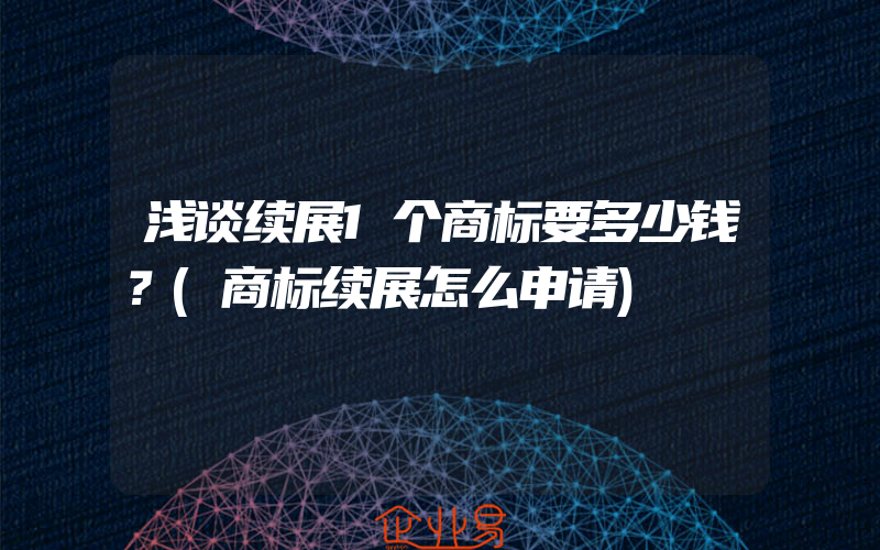 浅谈续展1个商标要多少钱？(商标续展怎么申请)