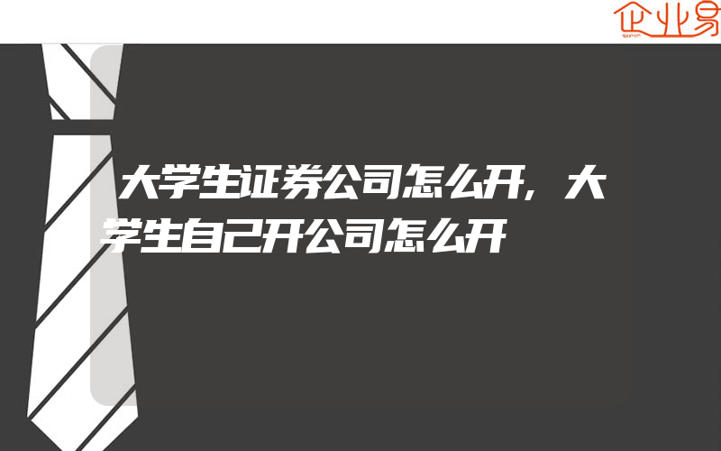 大学生证券公司怎么开,大学生自己开公司怎么开