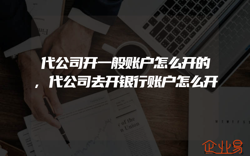 代公司开一般账户怎么开的,代公司去开银行账户怎么开