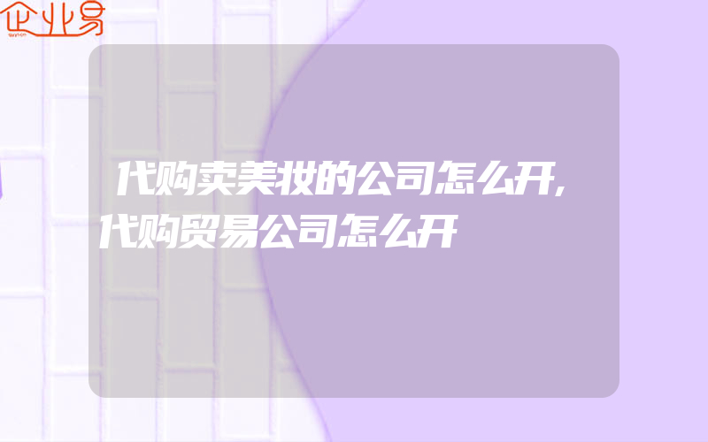 代购卖美妆的公司怎么开,代购贸易公司怎么开