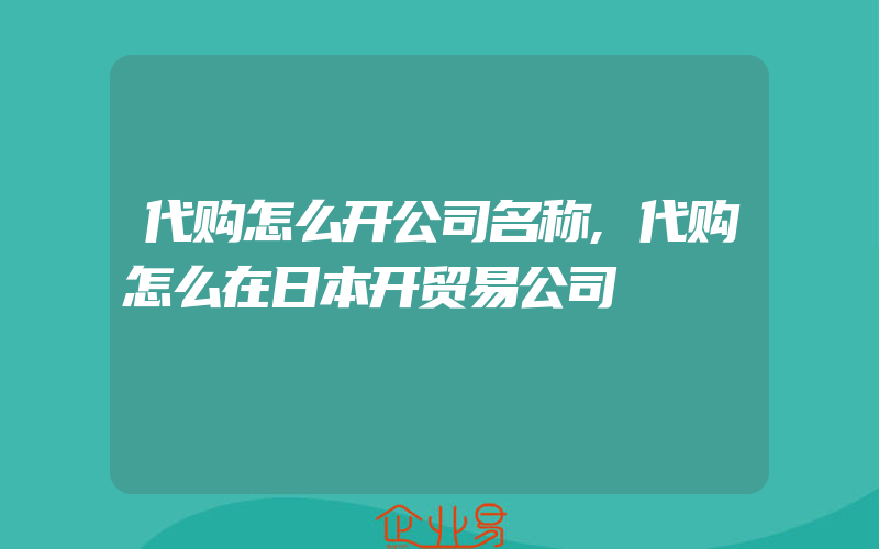 代购怎么开公司名称,代购怎么在日本开贸易公司